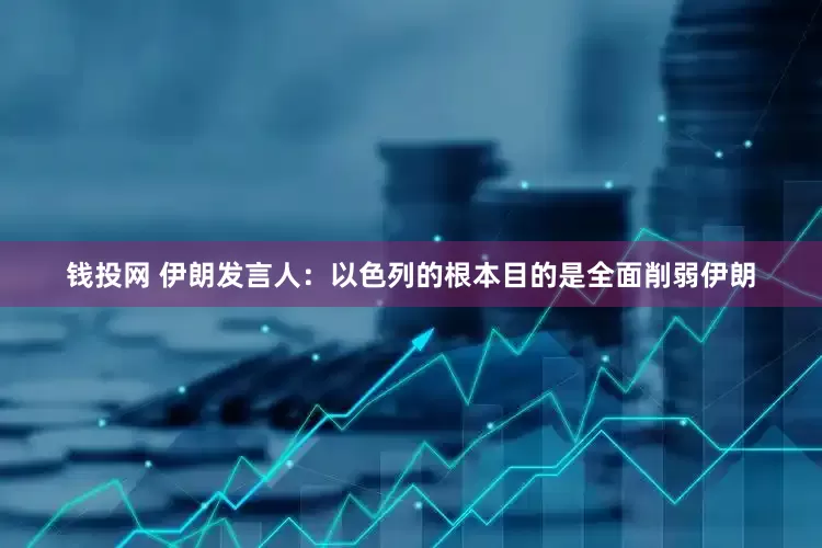 钱投网 伊朗发言人：以色列的根本目的是全面削弱伊朗