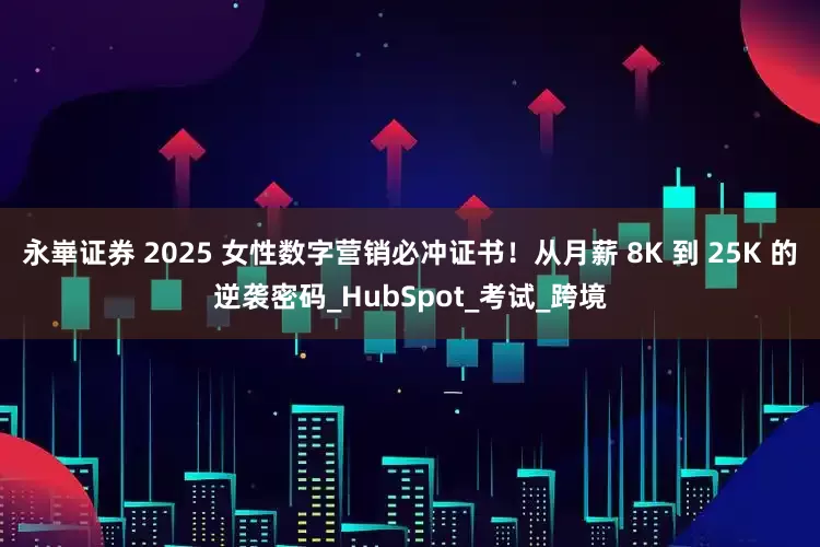 永崋证券 2025 女性数字营销必冲证书！从月薪 8K 到 25K 的逆袭密码_HubSpot_考试_跨境