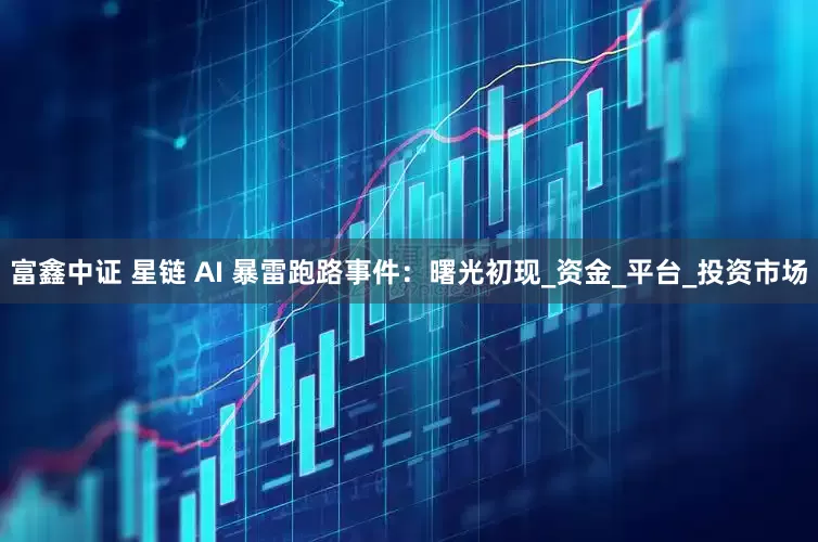 富鑫中证 星链 AI 暴雷跑路事件：曙光初现_资金_平台_投资市场