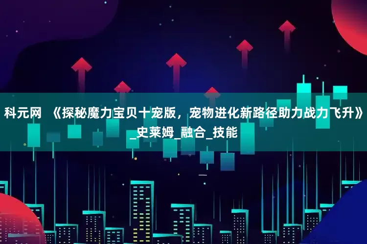 科元网  《探秘魔力宝贝十宠版，宠物进化新路径助力战力飞升》_史莱姆_融合_技能