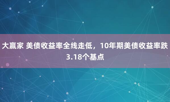 大赢家 美债收益率全线走低，10年期美债收益率跌3.18个基点
