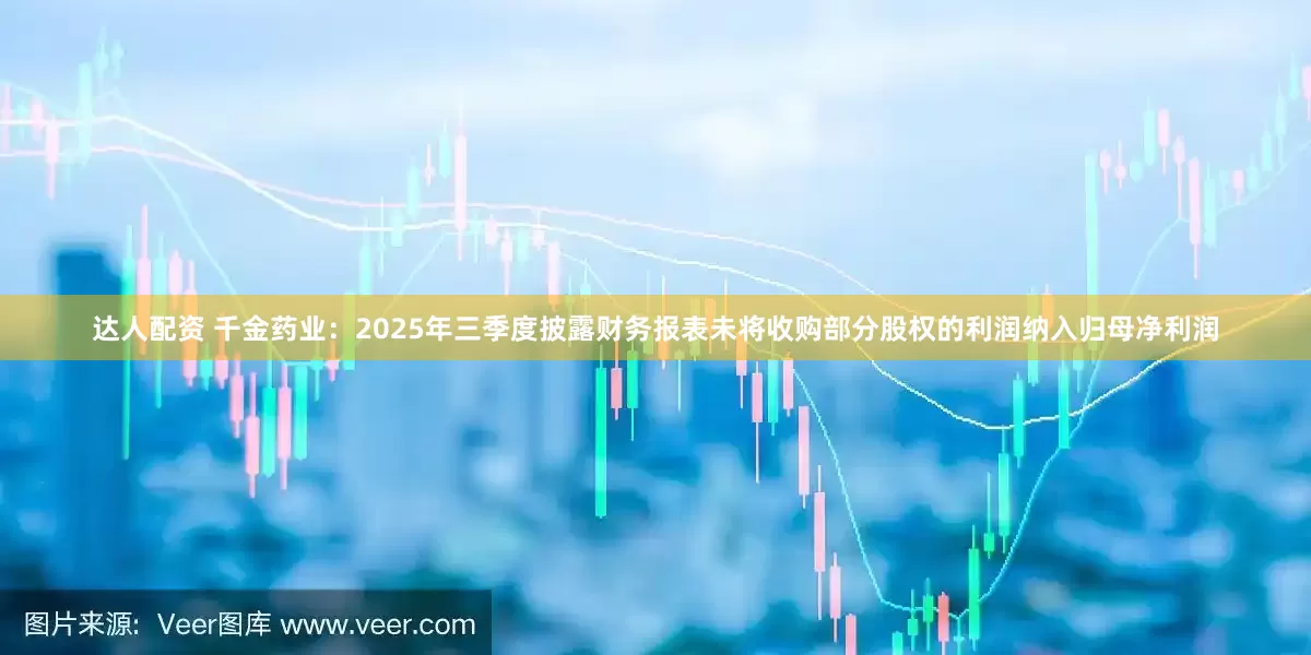 达人配资 千金药业：2025年三季度披露财务报表未将收购部分股权的利润纳入归母净利润