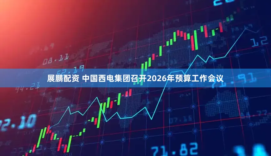 展鵬配资 中国西电集团召开2026年预算工作会议