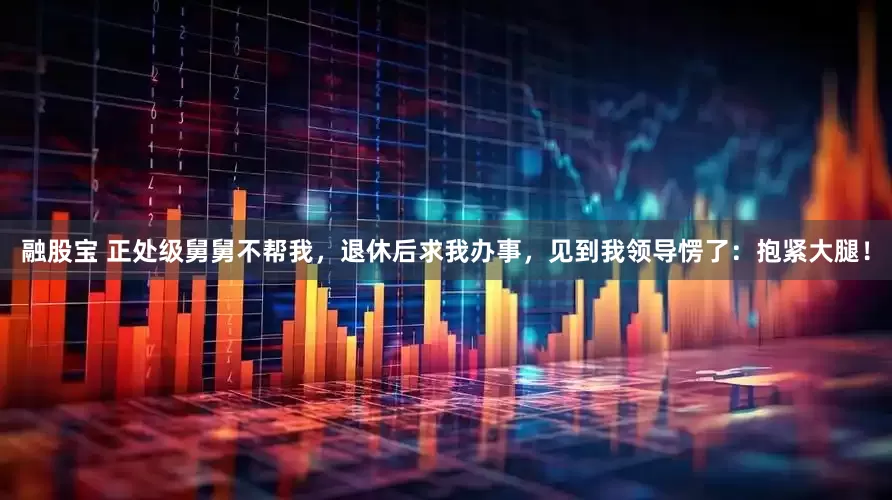 融股宝 正处级舅舅不帮我，退休后求我办事，见到我领导愣了：抱紧大腿！