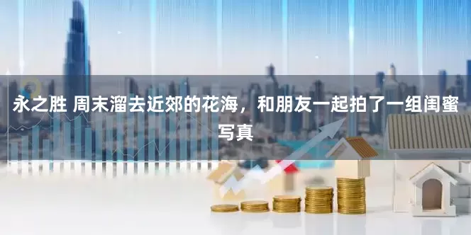 永之胜 周末溜去近郊的花海，和朋友一起拍了一组闺蜜写真