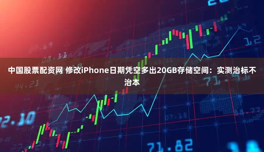 中国股票配资网 修改iPhone日期凭空多出20GB存储空间：实测治标不治本